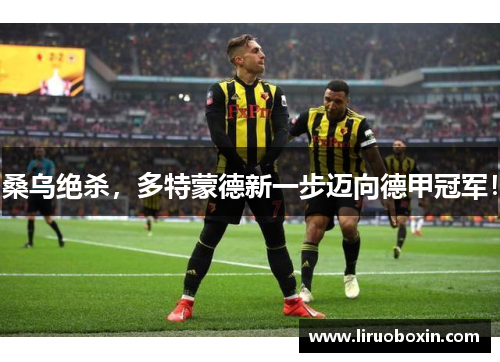 桑乌绝杀，多特蒙德新一步迈向德甲冠军！