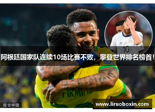 阿根廷国家队连续10场比赛不败，攀登世界排名榜首！