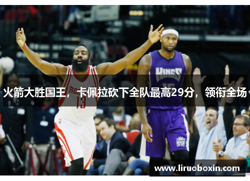 火箭大胜国王，卡佩拉砍下全队最高29分，领衔全场
