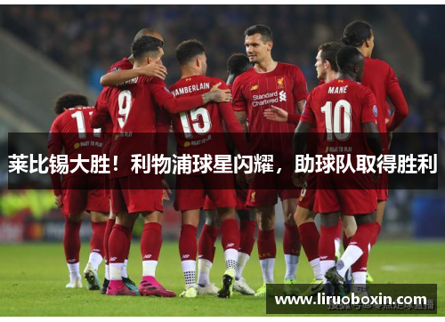莱比锡大胜！利物浦球星闪耀，助球队取得胜利