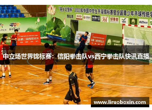 中立场世界锦标赛：信阳拳击队vs西宁拳击队快讯直播