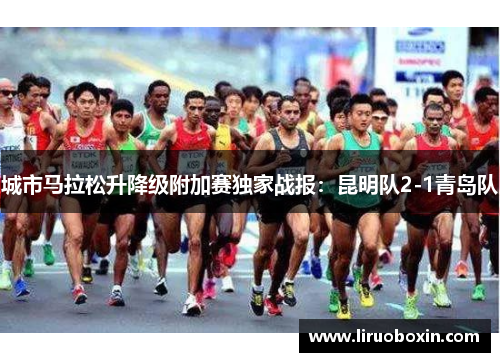 城市马拉松升降级附加赛独家战报：昆明队2-1青岛队