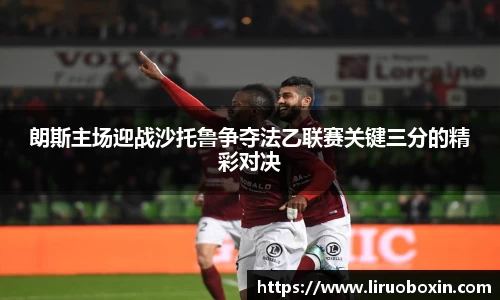 朗斯主场迎战沙托鲁争夺法乙联赛关键三分的精彩对决