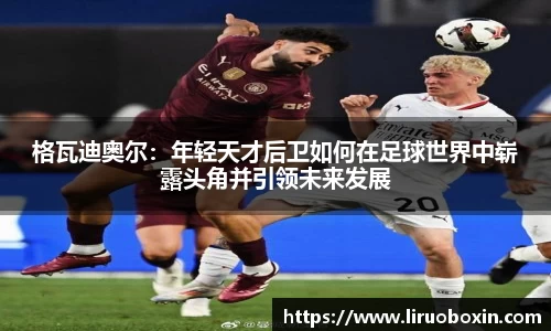 格瓦迪奥尔：年轻天才后卫如何在足球世界中崭露头角并引领未来发展