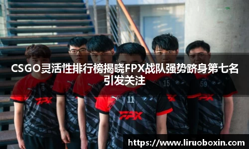 CSGO灵活性排行榜揭晓FPX战队强势跻身第七名引发关注